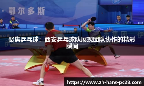聚焦乒乓球：西安乒乓球队展现团队协作的精彩瞬间